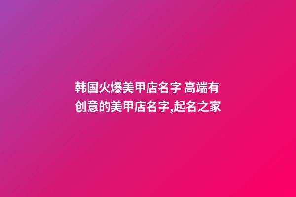 韩国火爆美甲店名字 高端有创意的美甲店名字,起名之家-第1张-店铺起名-玄机派